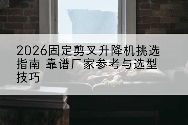 振兴固定剪叉升降机厂家推荐-2026固定剪叉升降机挑选指南 靠谱厂家参考与选型技巧