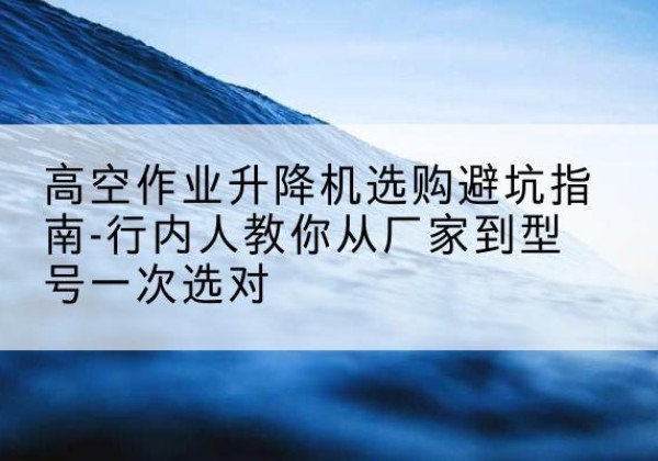 振兴升降平台厂家-高空作业升降机选购避坑指南-行内人教你从厂家到型号一次选对