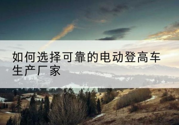 振兴电动登高车厂家-如何选择可靠的电动登高车生产厂家