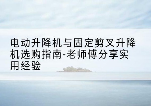 振兴电动升降机怎么选-电动升降机与固定剪叉升降机选购指南-老师傅分享实用经验