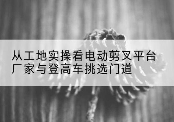 振兴电动剪叉升降平台厂家-从工地实操看电动剪叉平台厂家与登高车挑选门道