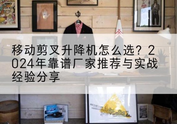 振兴升降平台厂家推荐-移动剪叉升降机怎么选？2024年靠谱厂家推荐与实战经验分享