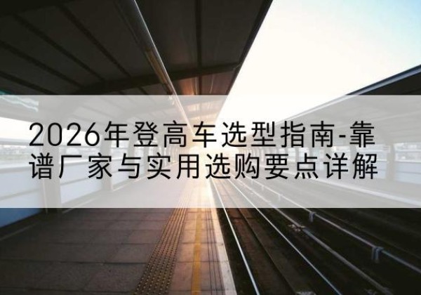 振兴登高车厂家推荐-2026年登高车选型指南-靠谱厂家与实用选购要点详解